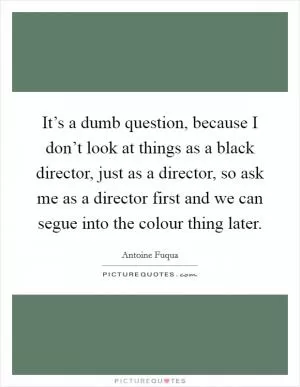 It’s a dumb question, because I don’t look at things as a black director, just as a director, so ask me as a director first and we can segue into the colour thing later Picture Quote #1