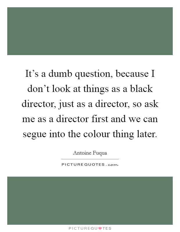 It's a dumb question, because I don't look at things as a black director, just as a director, so ask me as a director first and we can segue into the colour thing later. Picture Quote #1