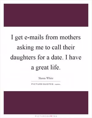I get e-mails from mothers asking me to call their daughters for a date. I have a great life Picture Quote #1