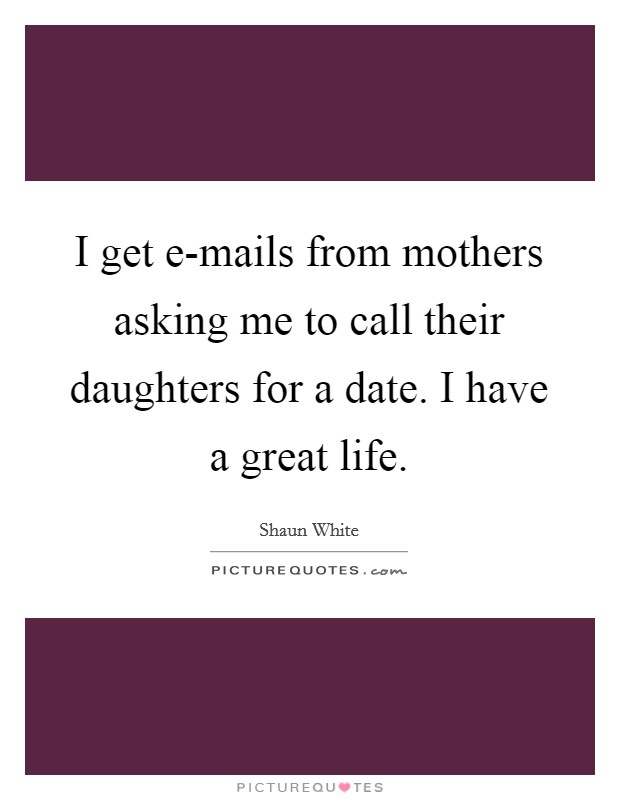 I get e-mails from mothers asking me to call their daughters for a date. I have a great life. Picture Quote #1