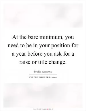 At the bare minimum, you need to be in your position for a year before you ask for a raise or title change Picture Quote #1