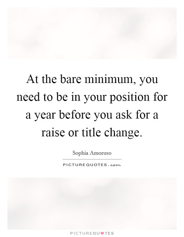 At the bare minimum, you need to be in your position for a year before you ask for a raise or title change. Picture Quote #1