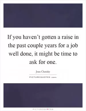 If you haven’t gotten a raise in the past couple years for a job well done, it might be time to ask for one Picture Quote #1