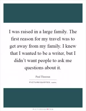 I was raised in a large family. The first reason for my travel was to get away from my family. I knew that I wanted to be a writer, but I didn’t want people to ask me questions about it Picture Quote #1