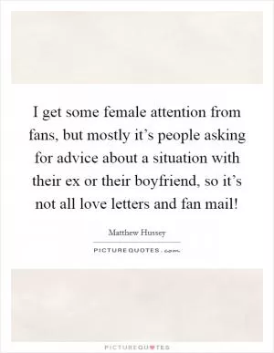 I get some female attention from fans, but mostly it’s people asking for advice about a situation with their ex or their boyfriend, so it’s not all love letters and fan mail! Picture Quote #1