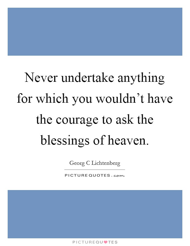 Never undertake anything for which you wouldn't have the courage to ask the blessings of heaven. Picture Quote #1