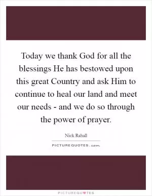 Today we thank God for all the blessings He has bestowed upon this great Country and ask Him to continue to heal our land and meet our needs - and we do so through the power of prayer Picture Quote #1