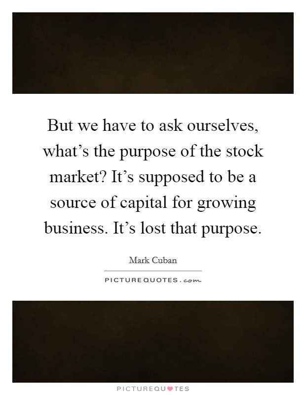 But we have to ask ourselves, what's the purpose of the stock market? It's supposed to be a source of capital for growing business. It's lost that purpose. Picture Quote #1