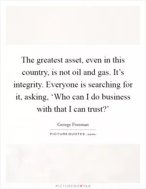The greatest asset, even in this country, is not oil and gas. It’s integrity. Everyone is searching for it, asking, ‘Who can I do business with that I can trust?’ Picture Quote #1
