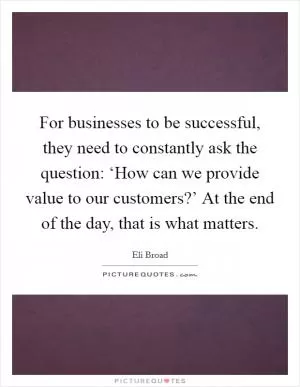 For businesses to be successful, they need to constantly ask the question: ‘How can we provide value to our customers?’ At the end of the day, that is what matters Picture Quote #1