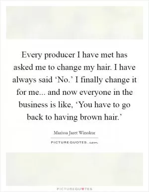 Every producer I have met has asked me to change my hair. I have always said ‘No.’ I finally change it for me... and now everyone in the business is like, ‘You have to go back to having brown hair.’ Picture Quote #1