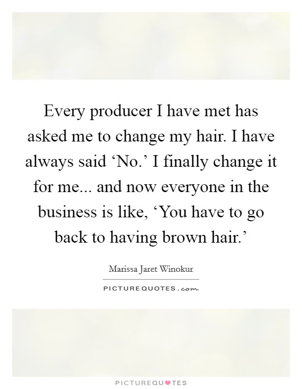 Every producer I have met has asked me to change my hair. I have always said ‘No.' I finally change it for me... and now everyone in the business is like, ‘You have to go back to having brown hair.' Picture Quote #1