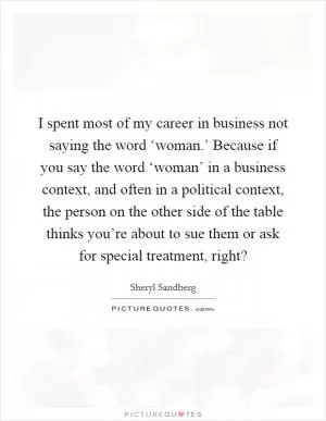 I spent most of my career in business not saying the word ‘woman.’ Because if you say the word ‘woman’ in a business context, and often in a political context, the person on the other side of the table thinks you’re about to sue them or ask for special treatment, right? Picture Quote #1
