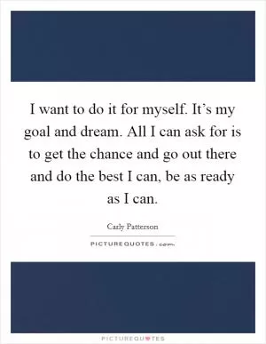 I want to do it for myself. It’s my goal and dream. All I can ask for is to get the chance and go out there and do the best I can, be as ready as I can Picture Quote #1