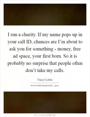 I run a charity. If my name pops up in your call ID, chances are I’m about to ask you for something - money, free ad space, your first born. So it is probably no surprise that people often don’t take my calls Picture Quote #1