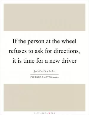 If the person at the wheel refuses to ask for directions, it is time for a new driver Picture Quote #1