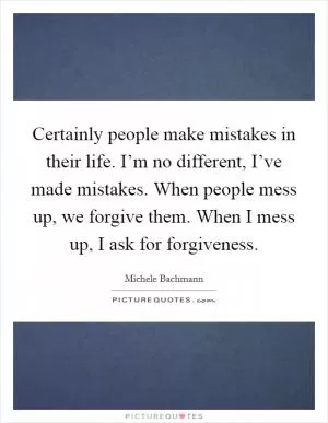 Certainly people make mistakes in their life. I’m no different, I’ve made mistakes. When people mess up, we forgive them. When I mess up, I ask for forgiveness Picture Quote #1