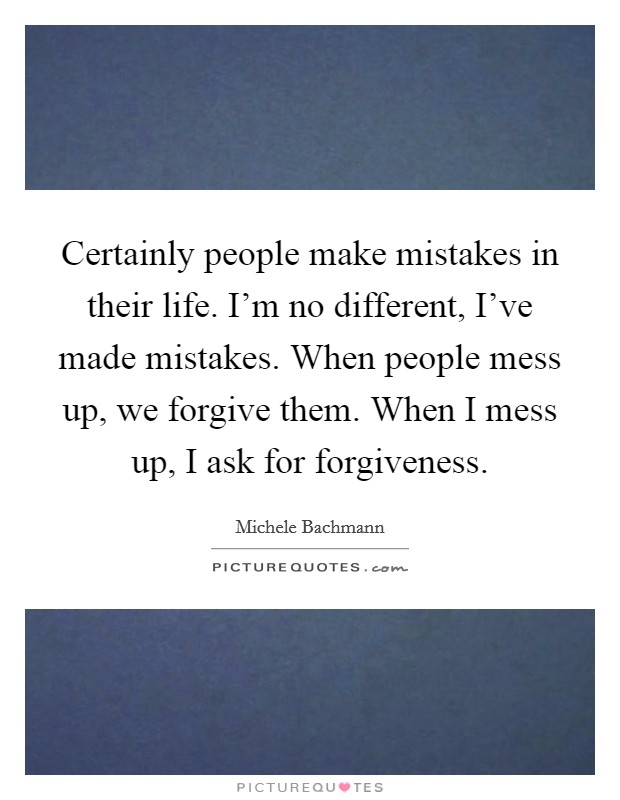 Certainly people make mistakes in their life. I'm no different, I've made mistakes. When people mess up, we forgive them. When I mess up, I ask for forgiveness. Picture Quote #1