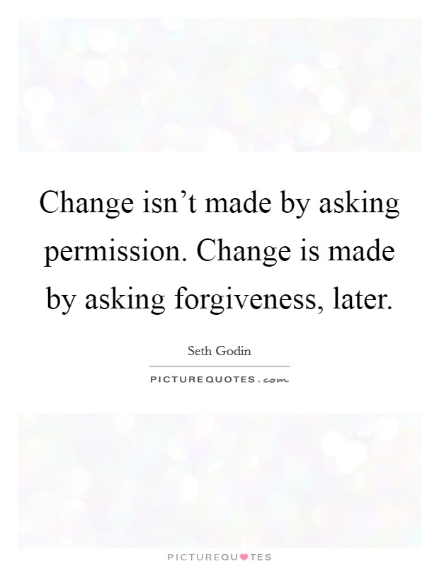 Change isn't made by asking permission. Change is made by asking forgiveness, later. Picture Quote #1