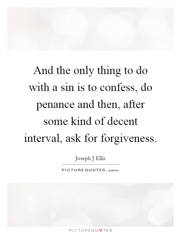 And the only thing to do with a sin is to confess, do penance and then, after some kind of decent interval, ask for forgiveness. Picture Quote #1