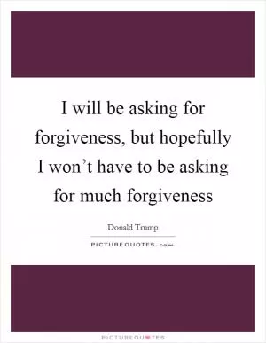 I will be asking for forgiveness, but hopefully I won’t have to be asking for much forgiveness Picture Quote #1