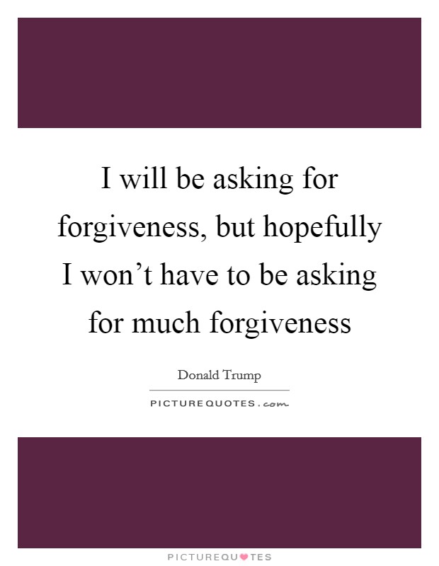 I will be asking for forgiveness, but hopefully I won't have to be asking for much forgiveness Picture Quote #1