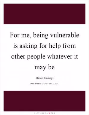 For me, being vulnerable is asking for help from other people whatever it may be Picture Quote #1