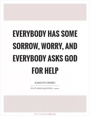 Everybody has some sorrow, worry, and everybody asks God for help Picture Quote #1