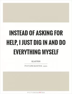 Instead of asking for help, I just dig in and do everything myself Picture Quote #1