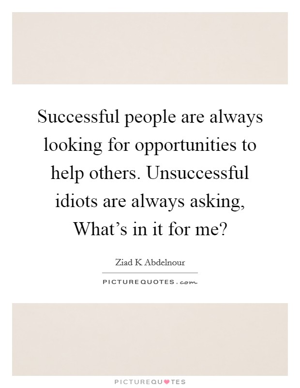 Successful people are always looking for opportunities to help others. Unsuccessful idiots are always asking, What's in it for me? Picture Quote #1