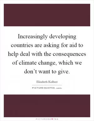 Increasingly developing countries are asking for aid to help deal with the consequences of climate change, which we don’t want to give Picture Quote #1