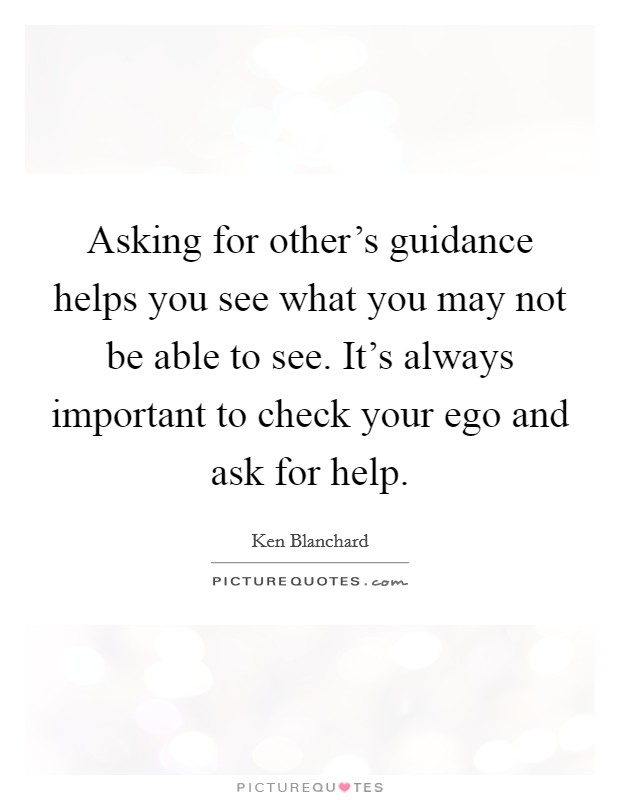 Asking for other’s guidance helps you see what you may not be able to see. It’s always important to check your ego and ask for help Picture Quote #1