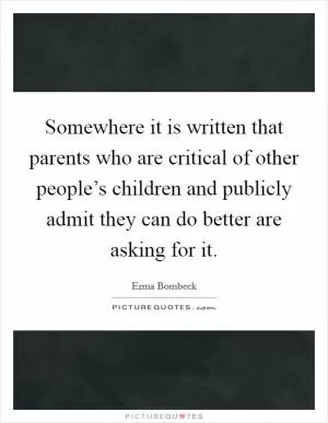 Somewhere it is written that parents who are critical of other people’s children and publicly admit they can do better are asking for it Picture Quote #1