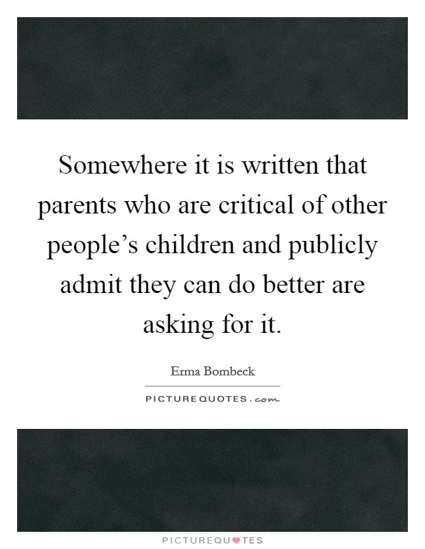 Somewhere it is written that parents who are critical of other people's children and publicly admit they can do better are asking for it. Picture Quote #1