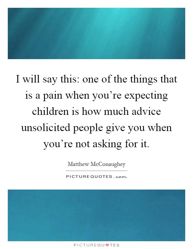 I will say this: one of the things that is a pain when you're expecting children is how much advice unsolicited people give you when you're not asking for it. Picture Quote #1