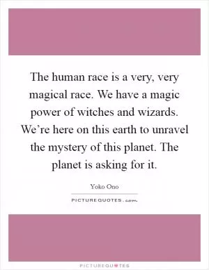 The human race is a very, very magical race. We have a magic power of witches and wizards. We’re here on this earth to unravel the mystery of this planet. The planet is asking for it Picture Quote #1