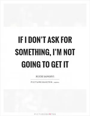 If I don’t ask for something, I’m not going to get it Picture Quote #1