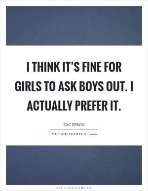 I think it’s fine for girls to ask boys out. I actually prefer it Picture Quote #1
