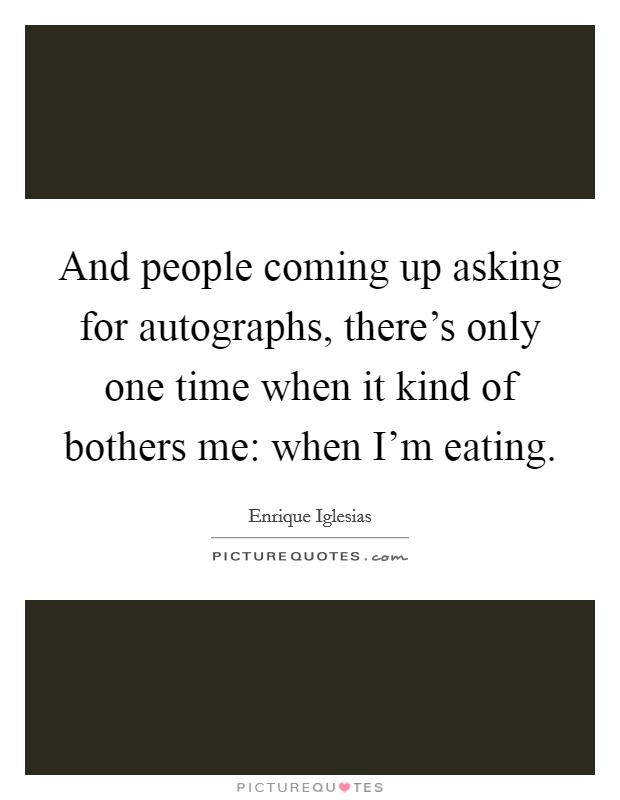 And people coming up asking for autographs, there's only one time when it kind of bothers me: when I'm eating. Picture Quote #1