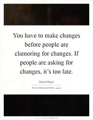 You have to make changes before people are clamoring for changes. If people are asking for changes, it’s too late Picture Quote #1