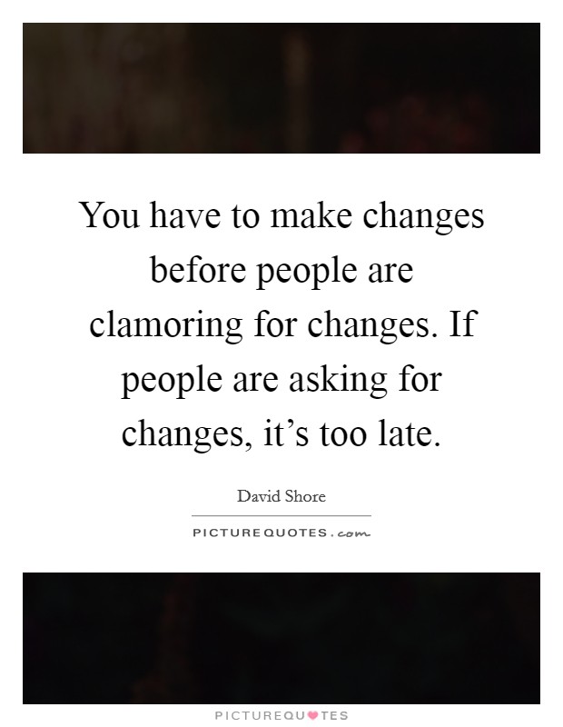 You have to make changes before people are clamoring for changes. If people are asking for changes, it's too late. Picture Quote #1