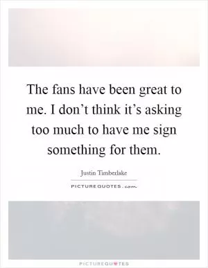 The fans have been great to me. I don’t think it’s asking too much to have me sign something for them Picture Quote #1