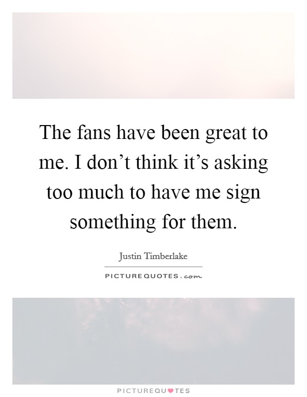 The fans have been great to me. I don't think it's asking too much to have me sign something for them. Picture Quote #1