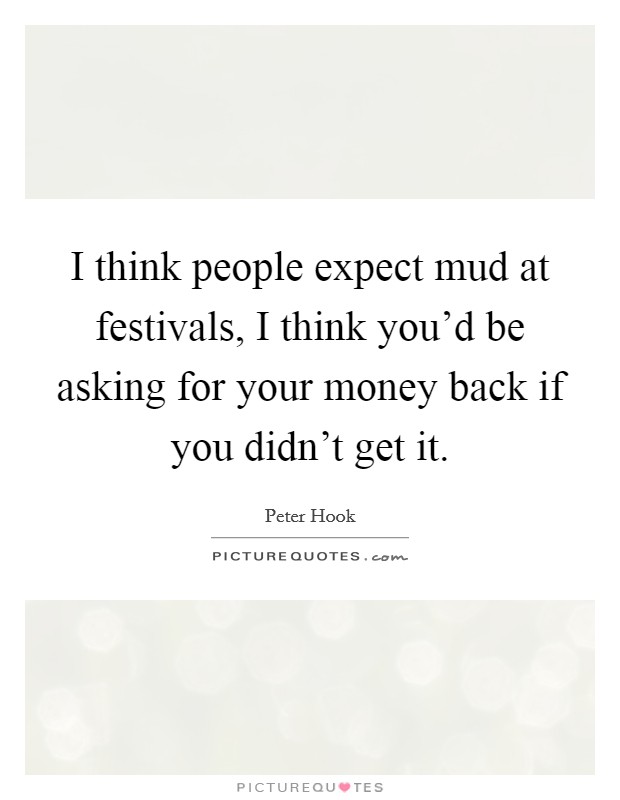 I think people expect mud at festivals, I think you'd be asking for your money back if you didn't get it. Picture Quote #1