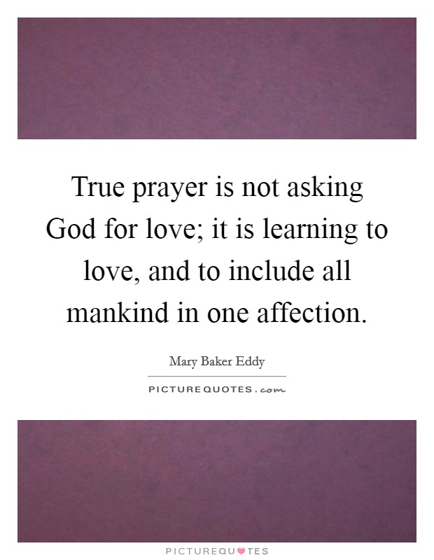 True prayer is not asking God for love; it is learning to love, and to include all mankind in one affection Picture Quote #1