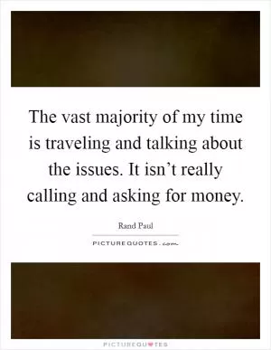 The vast majority of my time is traveling and talking about the issues. It isn’t really calling and asking for money Picture Quote #1