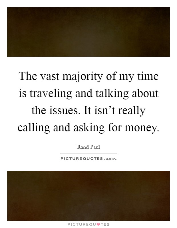 The vast majority of my time is traveling and talking about the issues. It isn't really calling and asking for money. Picture Quote #1