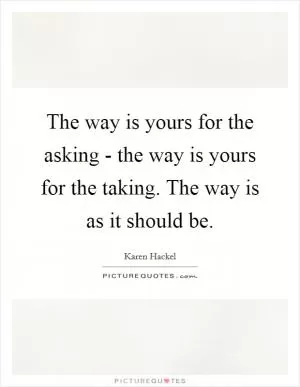 The way is yours for the asking - the way is yours for the taking. The way is as it should be Picture Quote #1