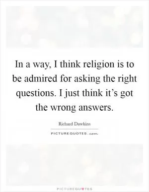 In a way, I think religion is to be admired for asking the right questions. I just think it’s got the wrong answers Picture Quote #1