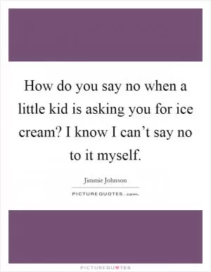 How do you say no when a little kid is asking you for ice cream? I know I can’t say no to it myself Picture Quote #1